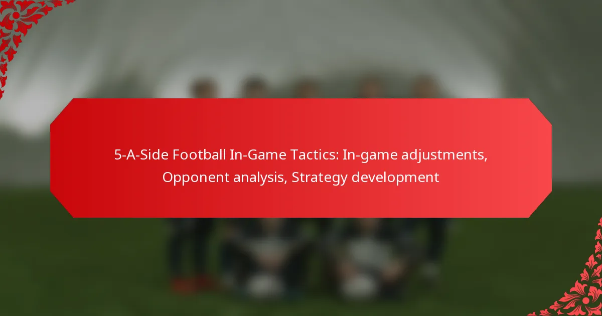 5-A-Side Football In-Game Tactics: In-game adjustments, Opponent analysis, Strategy development