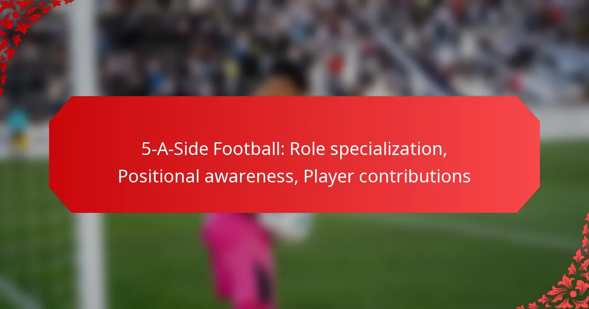 5-A-Side Football: Role specialization, Positional awareness, Player contributions