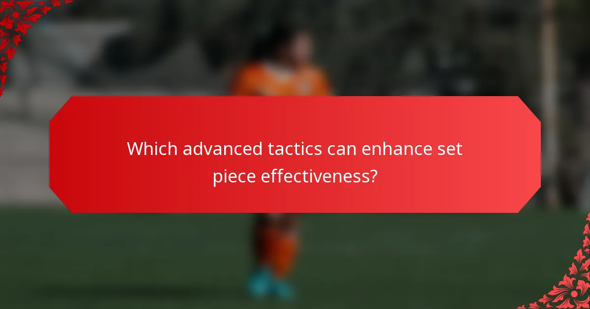 Which advanced tactics can enhance set piece effectiveness?
