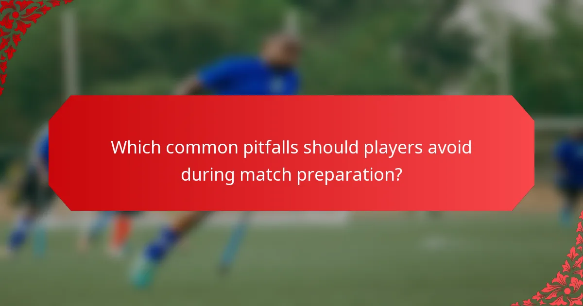 Which common pitfalls should players avoid during match preparation?
